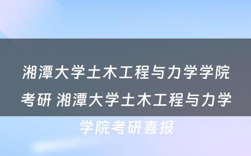 湘潭大学土木工程与力学学院考研 湘潭大学土木工程与力学学院考研喜报