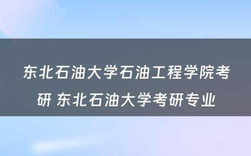 东北石油大学石油工程学院考研 东北石油大学考研专业