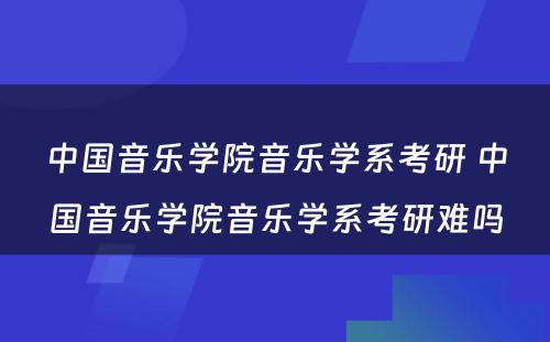 中国音乐学院音乐学系考研 中国音乐学院音乐学系考研难吗