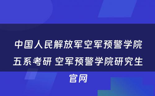 中国人民解放军空军预警学院五系考研 空军预警学院研究生官网