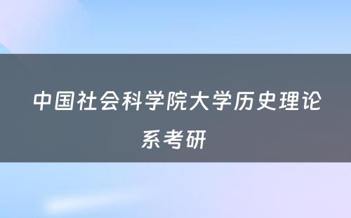 中国社会科学院大学历史理论系考研 