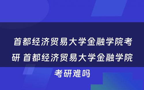 首都经济贸易大学金融学院考研 首都经济贸易大学金融学院考研难吗