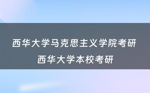 西华大学马克思主义学院考研 西华大学本校考研