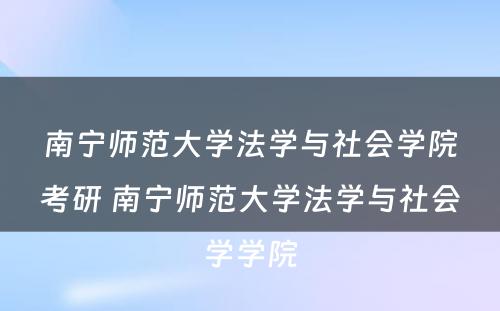 南宁师范大学法学与社会学院考研 南宁师范大学法学与社会学学院