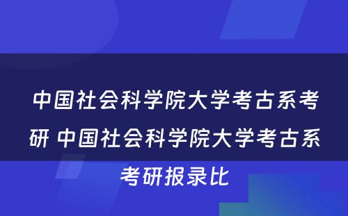 中国社会科学院大学考古系考研 中国社会科学院大学考古系考研报录比