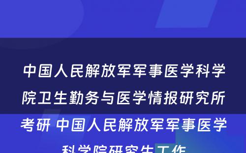 中国人民解放军军事医学科学院卫生勤务与医学情报研究所考研 中国人民解放军军事医学科学院研究生工作