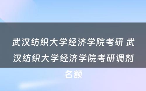 武汉纺织大学经济学院考研 武汉纺织大学经济学院考研调剂名额