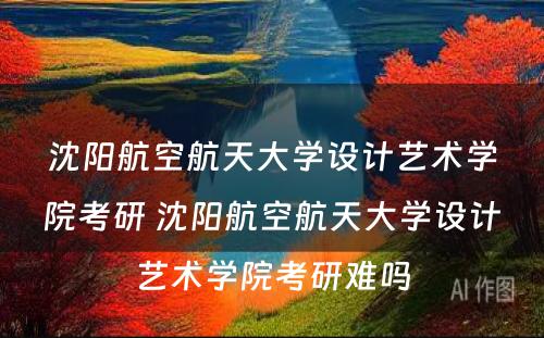 沈阳航空航天大学设计艺术学院考研 沈阳航空航天大学设计艺术学院考研难吗