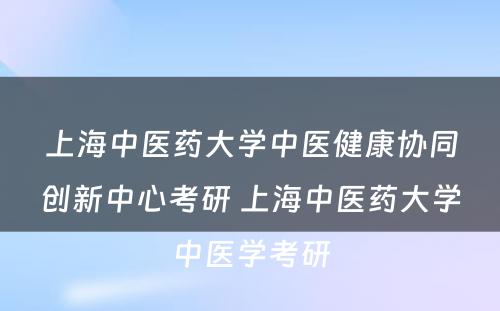 上海中医药大学中医健康协同创新中心考研 上海中医药大学中医学考研