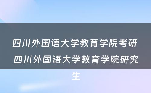 四川外国语大学教育学院考研 四川外国语大学教育学院研究生