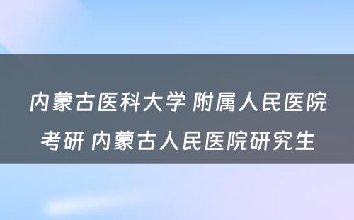 内蒙古医科大学 附属人民医院考研 内蒙古人民医院研究生