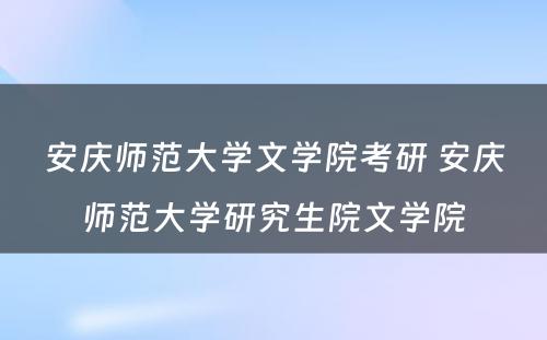 安庆师范大学文学院考研 安庆师范大学研究生院文学院