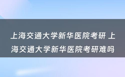 上海交通大学新华医院考研 上海交通大学新华医院考研难吗