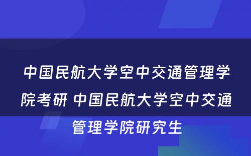 中国民航大学空中交通管理学院考研 中国民航大学空中交通管理学院研究生