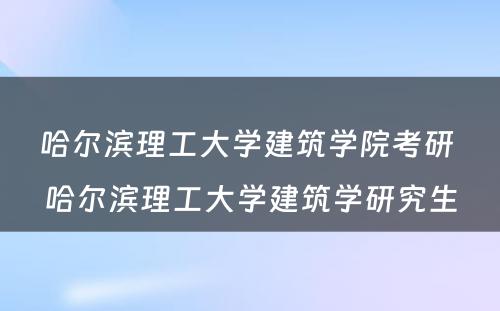 哈尔滨理工大学建筑学院考研 哈尔滨理工大学建筑学研究生