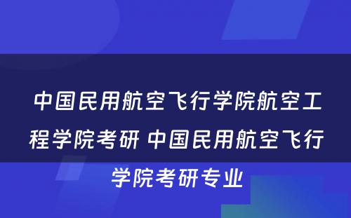 中国民用航空飞行学院航空工程学院考研 中国民用航空飞行学院考研专业