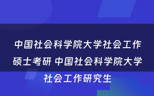 中国社会科学院大学社会工作硕士考研 中国社会科学院大学社会工作研究生