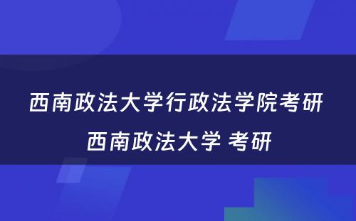 西南政法大学行政法学院考研 西南政法大学 考研