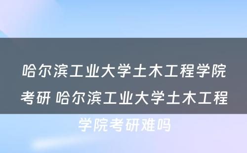 哈尔滨工业大学土木工程学院考研 哈尔滨工业大学土木工程学院考研难吗