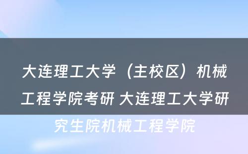 大连理工大学（主校区）机械工程学院考研 大连理工大学研究生院机械工程学院