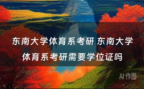 东南大学体育系考研 东南大学体育系考研需要学位证吗