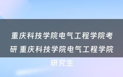 重庆科技学院电气工程学院考研 重庆科技学院电气工程学院研究生