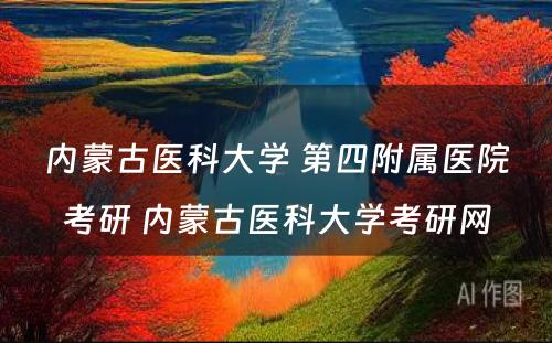 内蒙古医科大学 第四附属医院考研 内蒙古医科大学考研网