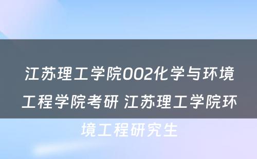 江苏理工学院002化学与环境工程学院考研 江苏理工学院环境工程研究生