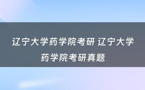 辽宁大学药学院考研 辽宁大学药学院考研真题