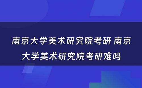 南京大学美术研究院考研 南京大学美术研究院考研难吗