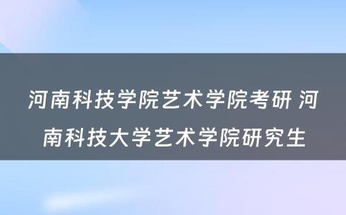 河南科技学院艺术学院考研 河南科技大学艺术学院研究生