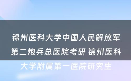 锦州医科大学中国人民解放军第二炮兵总医院考研 锦州医科大学附属第一医院研究生