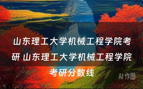 山东理工大学机械工程学院考研 山东理工大学机械工程学院考研分数线