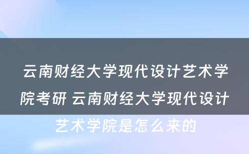 云南财经大学现代设计艺术学院考研 云南财经大学现代设计艺术学院是怎么来的