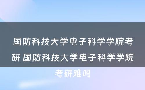 国防科技大学电子科学学院考研 国防科技大学电子科学学院考研难吗