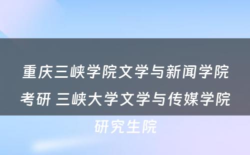 重庆三峡学院文学与新闻学院考研 三峡大学文学与传媒学院研究生院