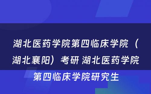 湖北医药学院第四临床学院（湖北襄阳）考研 湖北医药学院第四临床学院研究生