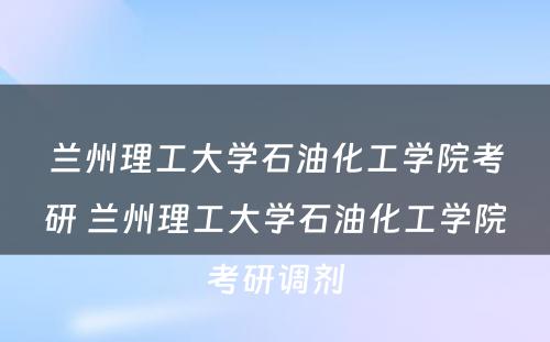 兰州理工大学石油化工学院考研 兰州理工大学石油化工学院考研调剂