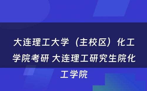 大连理工大学（主校区）化工学院考研 大连理工研究生院化工学院