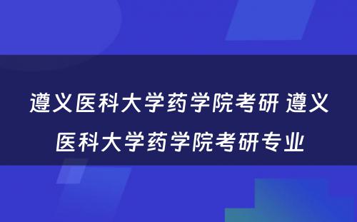 遵义医科大学药学院考研 遵义医科大学药学院考研专业