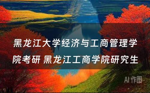 黑龙江大学经济与工商管理学院考研 黑龙江工商学院研究生