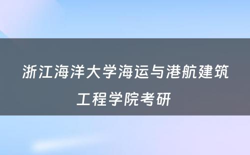 浙江海洋大学海运与港航建筑工程学院考研 