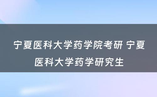 宁夏医科大学药学院考研 宁夏医科大学药学研究生