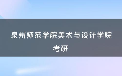 泉州师范学院美术与设计学院考研 