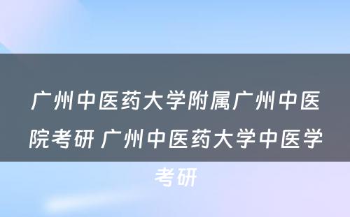 广州中医药大学附属广州中医院考研 广州中医药大学中医学考研