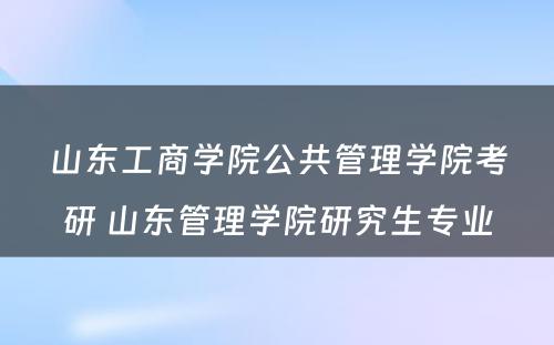 山东工商学院公共管理学院考研 山东管理学院研究生专业