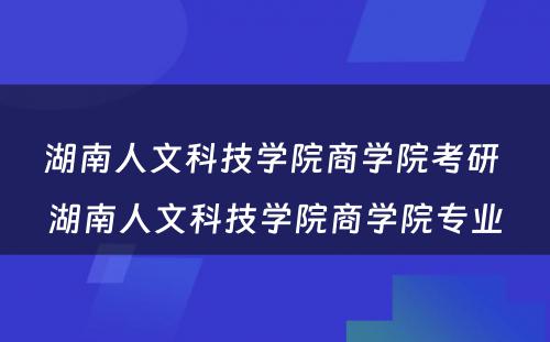 湖南人文科技学院商学院考研 湖南人文科技学院商学院专业