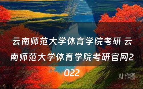 云南师范大学体育学院考研 云南师范大学体育学院考研官网2022