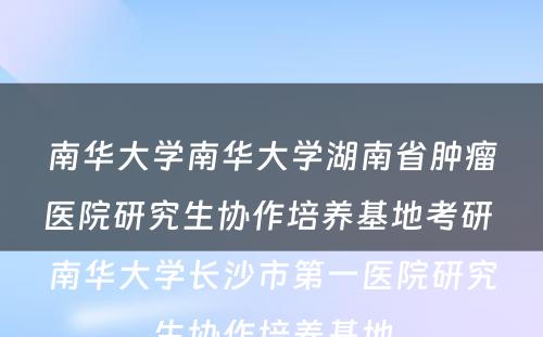 南华大学南华大学湖南省肿瘤医院研究生协作培养基地考研 南华大学长沙市第一医院研究生协作培养基地