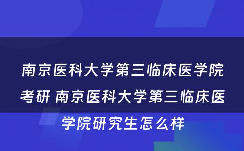 南京医科大学第三临床医学院考研 南京医科大学第三临床医学院研究生怎么样